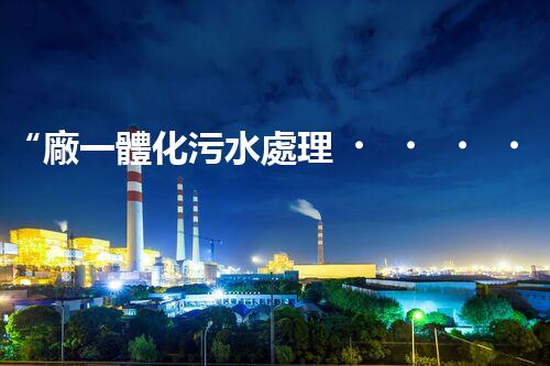 “廠一體化污水處理，綠色環(huán)保新篇章”